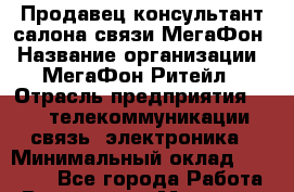 Продавец-консультант салона связи МегаФон › Название организации ­ МегаФон Ритейл › Отрасль предприятия ­ IT, телекоммуникации, связь, электроника › Минимальный оклад ­ 55 000 - Все города Работа » Вакансии   . Мордовия респ.